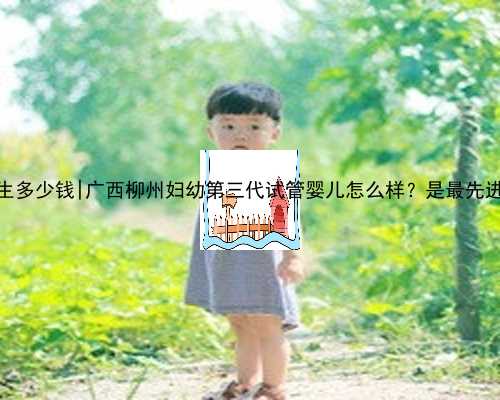 广西代生多少钱|广西柳州妇幼第三代试管婴儿怎么样？是最先进的吗？